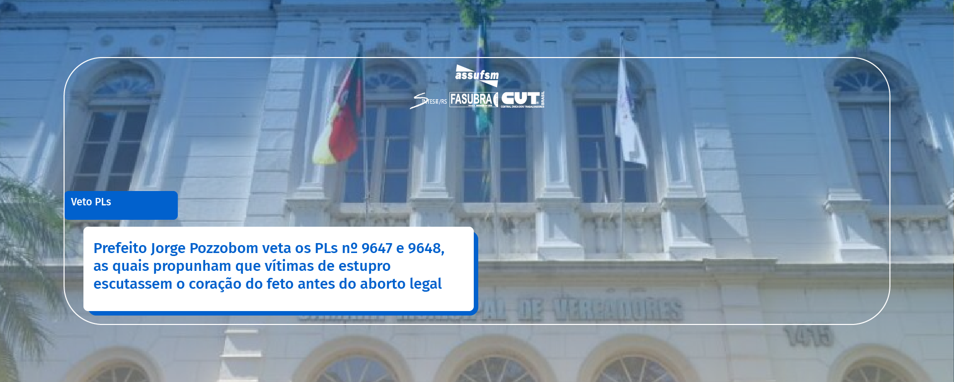 Prefeito Jorge Pozzobom veta os PLs nº 9647 e 9648, as quais propunham que vítimas de estupro escutassem o coração do feto antes do aborto legal